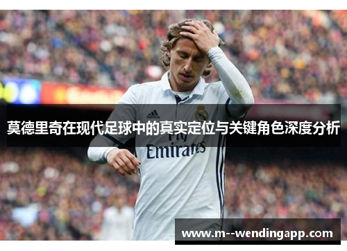 莫德里奇在现代足球中的真实定位与关键角色深度分析