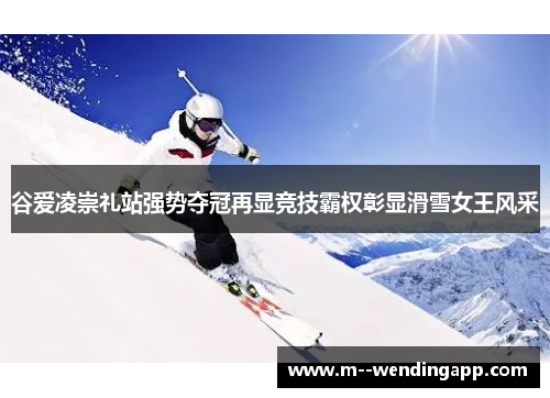 谷爱凌崇礼站强势夺冠再显竞技霸权彰显滑雪女王风采