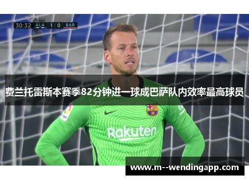费兰托雷斯本赛季82分钟进一球成巴萨队内效率最高球员