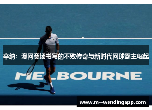 辛纳：澳网赛场书写的不败传奇与新时代网球霸主崛起