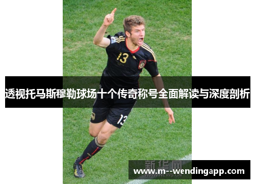 透视托马斯穆勒球场十个传奇称号全面解读与深度剖析