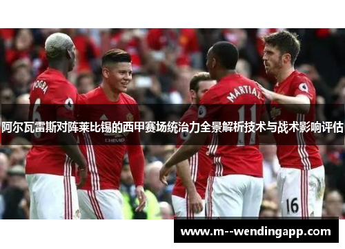 阿尔瓦雷斯对阵莱比锡的西甲赛场统治力全景解析技术与战术影响评估