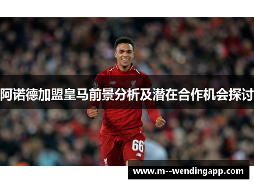 阿诺德加盟皇马前景分析及潜在合作机会探讨