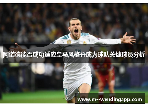阿诺德能否成功适应皇马风格并成为球队关键球员分析
