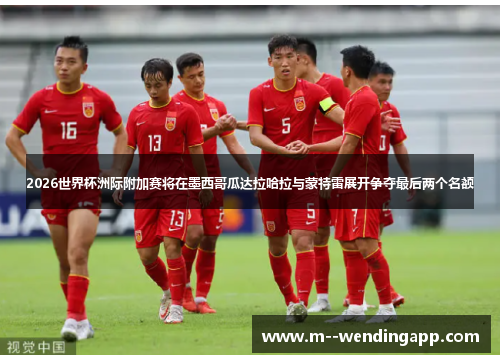 2026世界杯洲际附加赛将在墨西哥瓜达拉哈拉与蒙特雷展开争夺最后两个名额