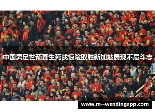 中国男足世预赛生死战惊险取胜新加坡展现不屈斗志