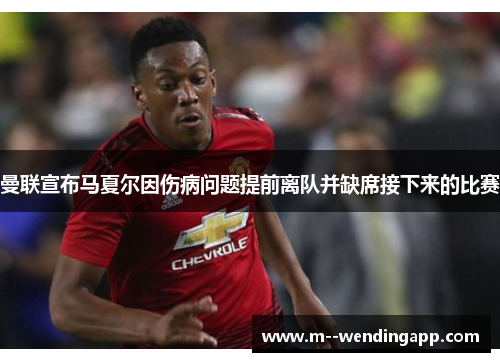 曼联宣布马夏尔因伤病问题提前离队并缺席接下来的比赛