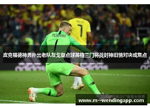 皮克福德神勇扑出老队友戈登点球英格兰门将战封神旧情对决成焦点