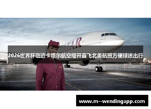 2026世界杯临近卡塔尔航空增开直飞北美航班方便球迷出行