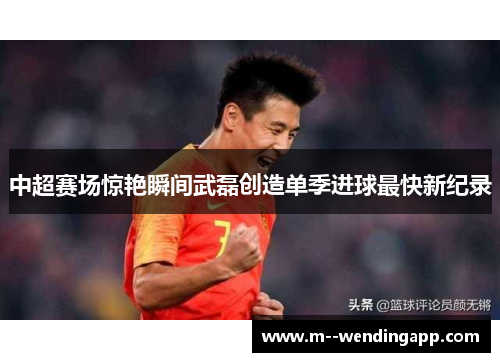 中超赛场惊艳瞬间武磊创造单季进球最快新纪录