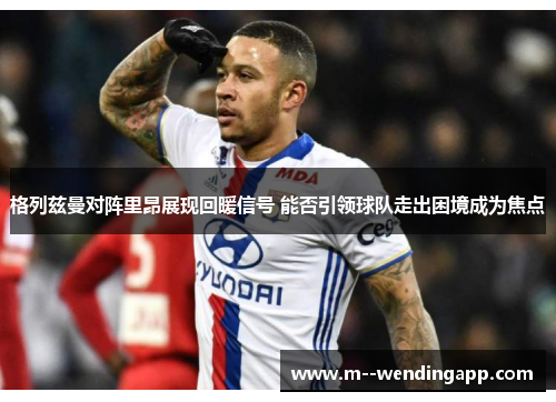 格列兹曼对阵里昂展现回暖信号 能否引领球队走出困境成为焦点