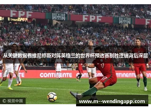 从关键数据看维尼修斯对阵英格兰的世界杯预选赛制胜逻辑背后深层