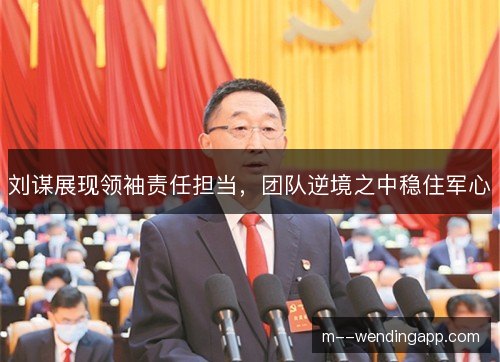 刘谋展现领袖责任担当，团队逆境之中稳住军心